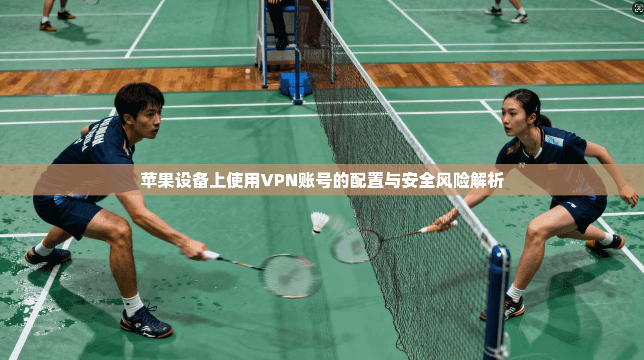 苹果设备上使用VPN账号的配置与安全风险解析