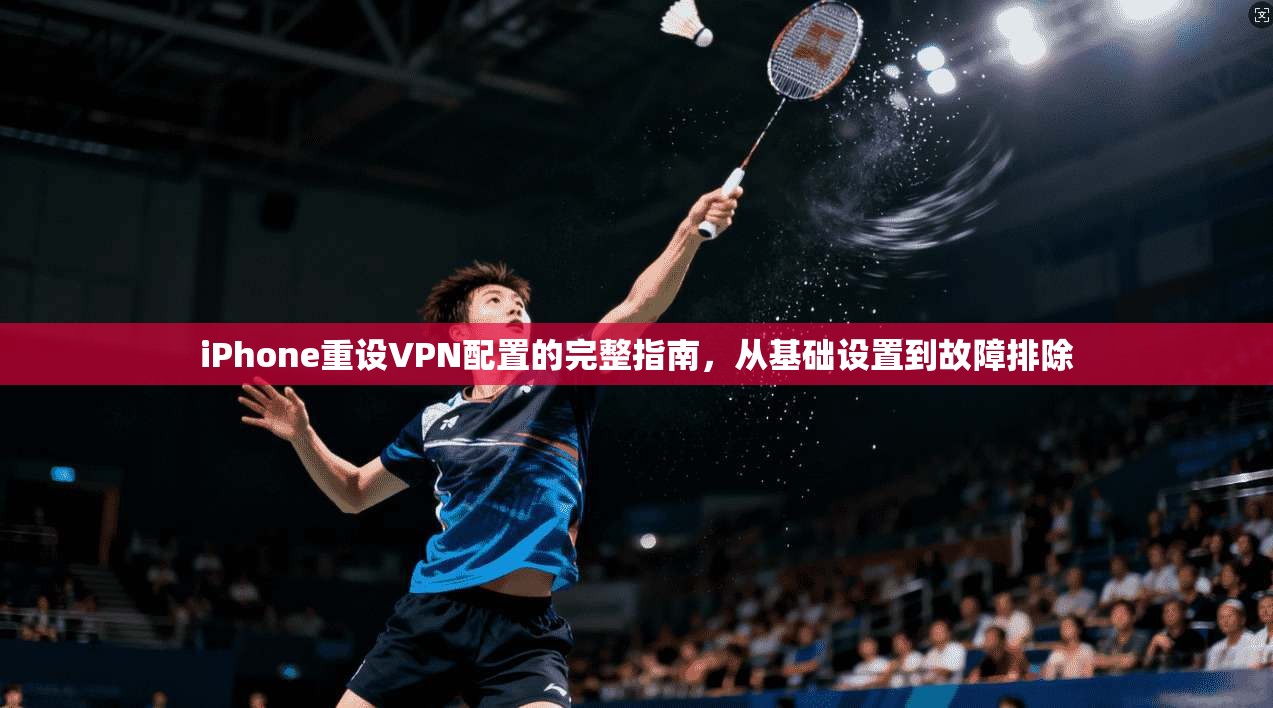 iPhone重设VPN配置的完整指南，从基础设置到故障排除