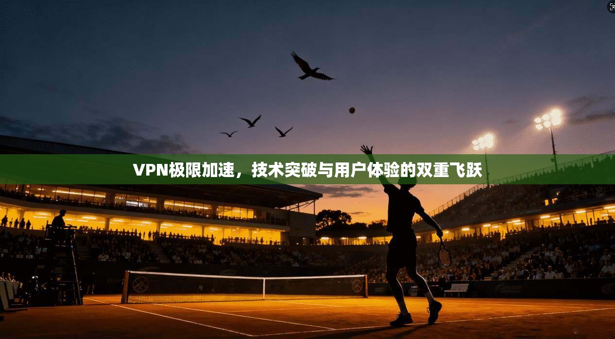 VPN极限加速，技术突破与用户体验的双重飞跃