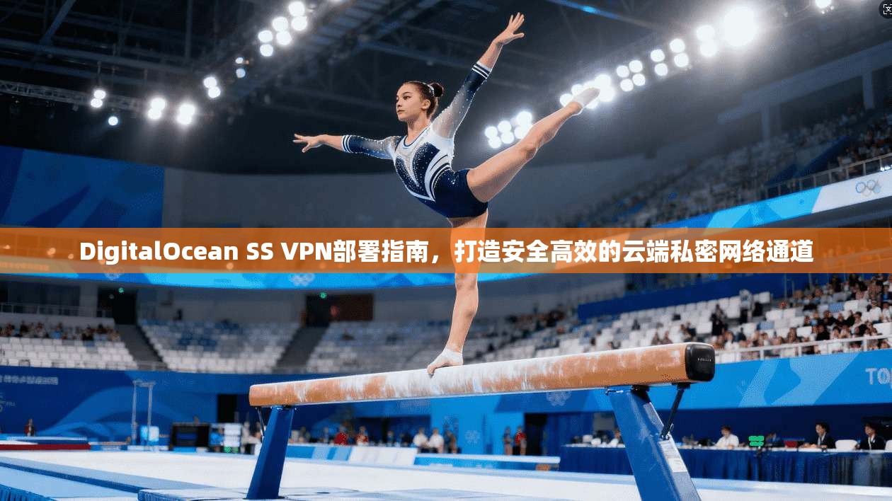 DigitalOcean SS VPN部署指南，打造安全高效的云端私密网络通道