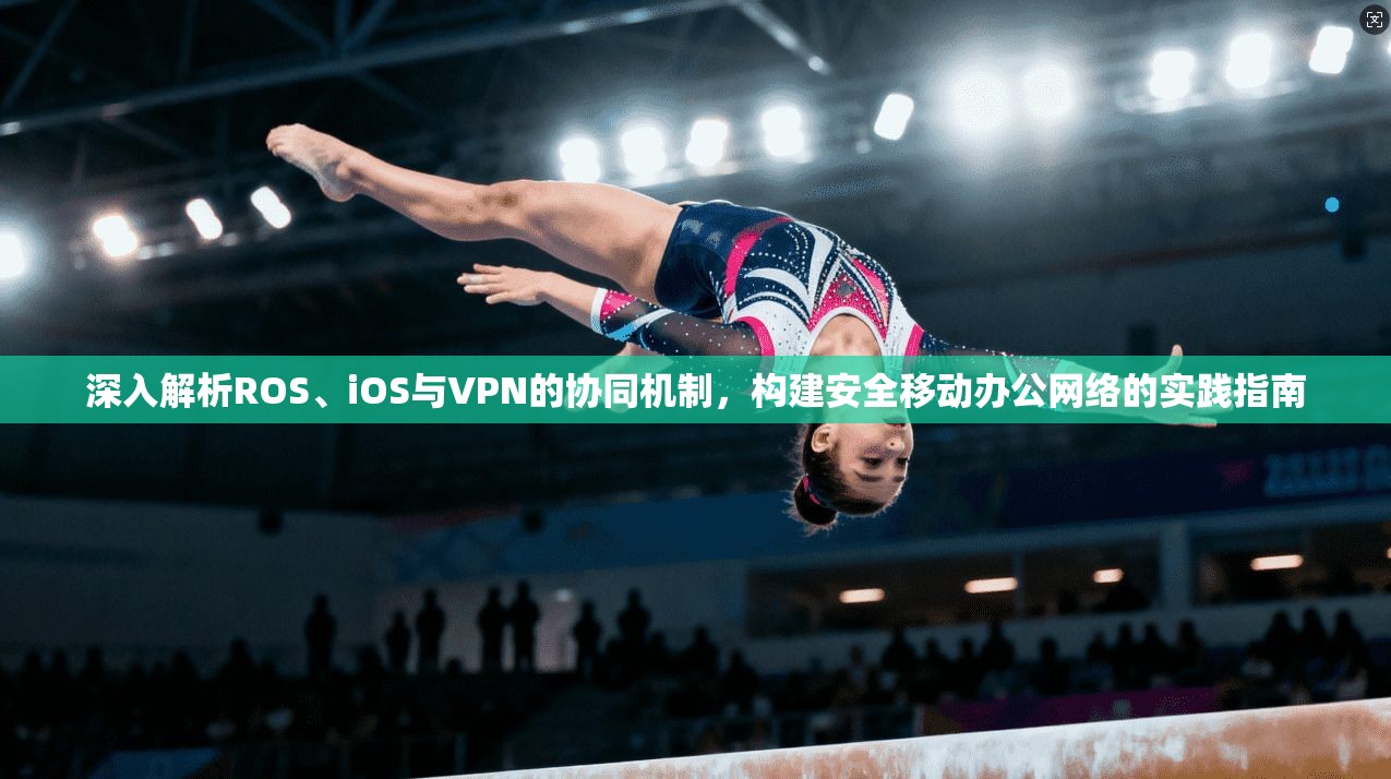 深入解析ROS、iOS与VPN的协同机制，构建安全移动办公网络的实践指南