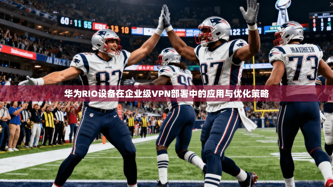 华为RIO设备在企业级VPN部署中的应用与优化策略