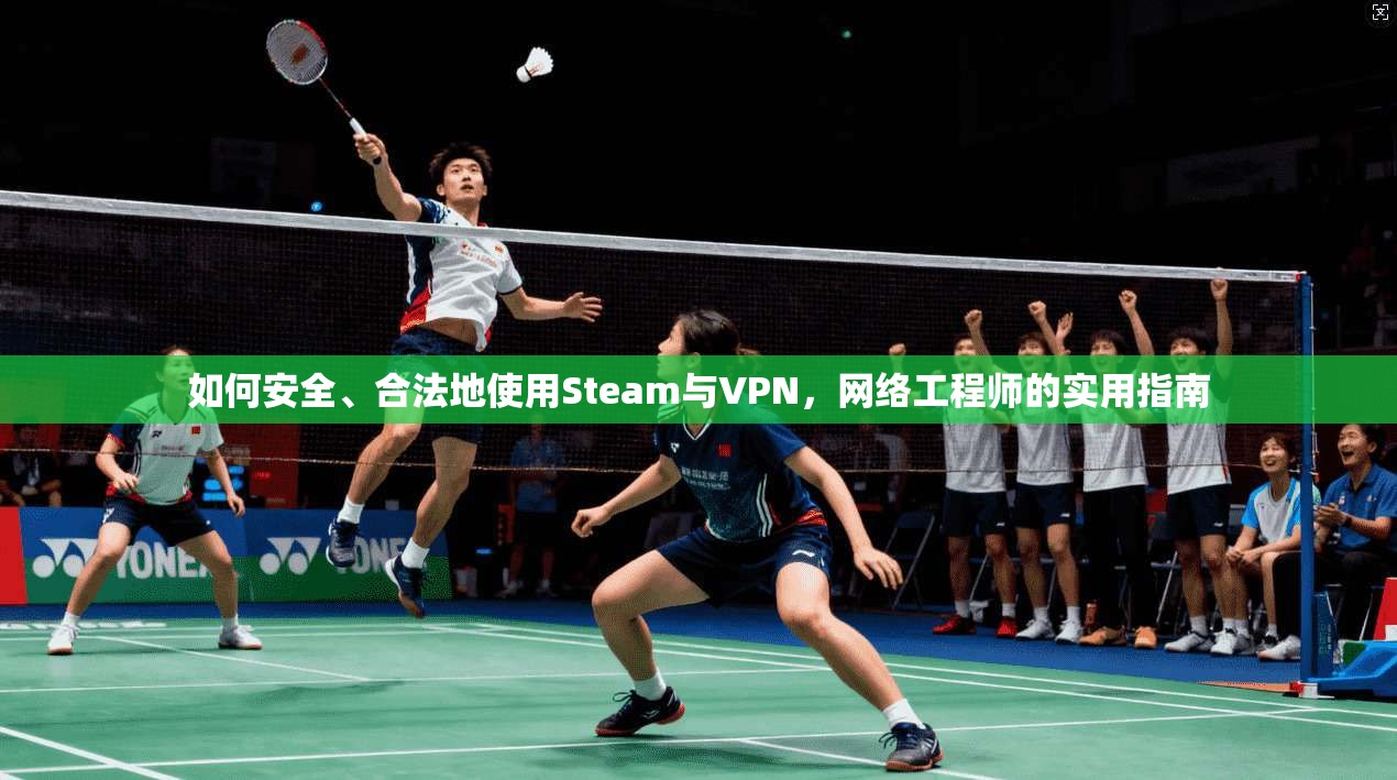 如何安全、合法地使用Steam与VPN，网络工程师的实用指南