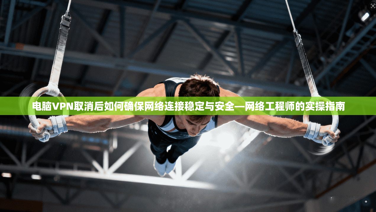 电脑VPN取消后如何确保网络连接稳定与安全—网络工程师的实操指南