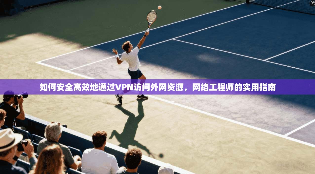 如何安全高效地通过VPN访问外网资源，网络工程师的实用指南