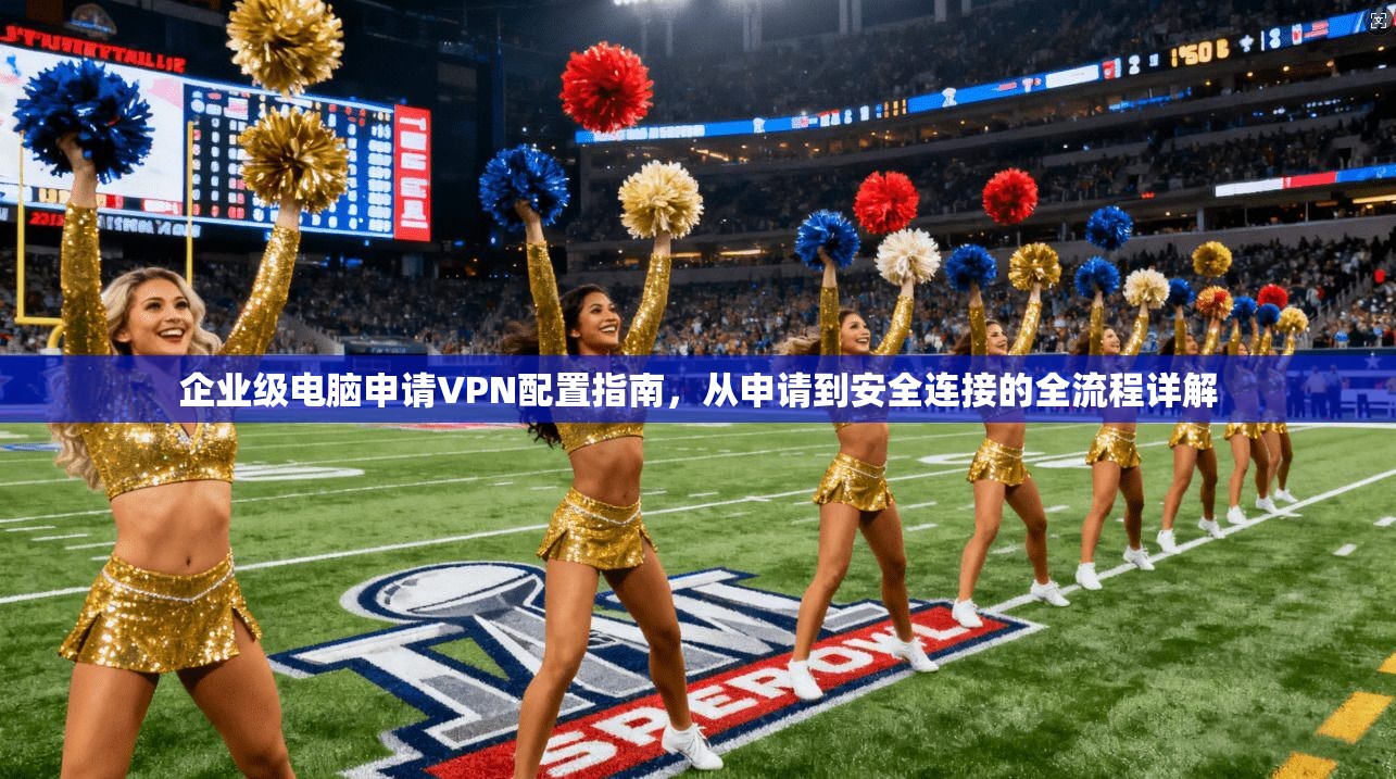 企业级电脑申请VPN配置指南，从申请到安全连接的全流程详解