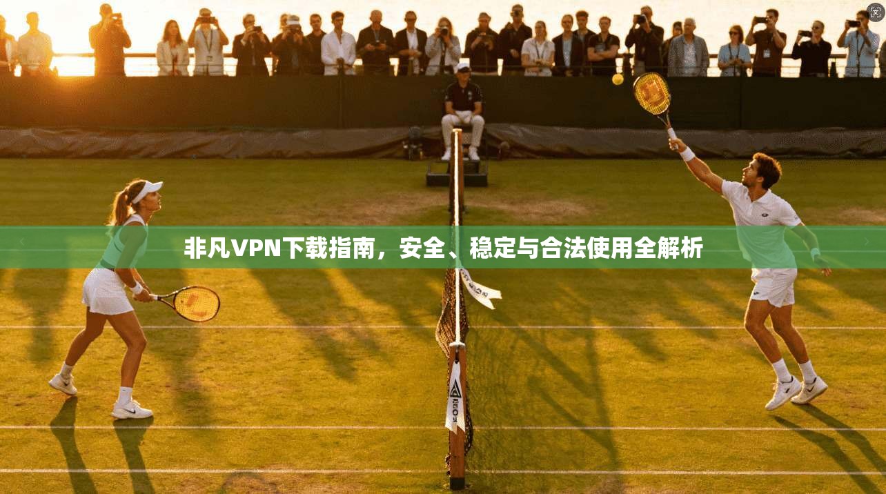 非凡VPN下载指南，安全、稳定与合法使用全解析