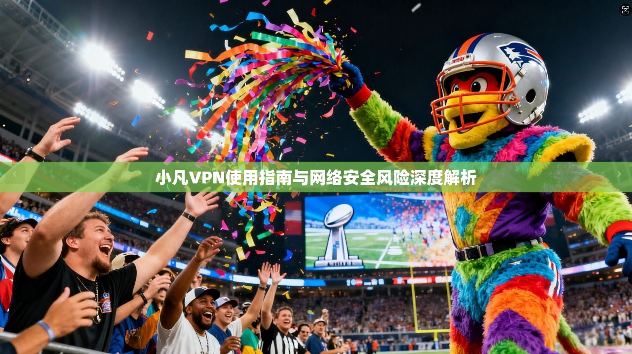 小凡VPN使用指南与网络安全风险深度解析