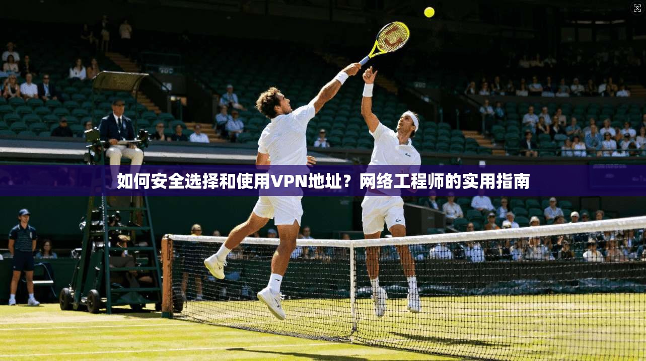 如何安全选择和使用VPN地址？网络工程师的实用指南