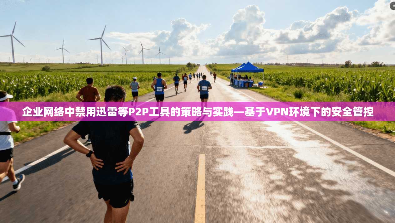 企业网络中禁用迅雷等P2P工具的策略与实践—基于VPN环境下的安全管控