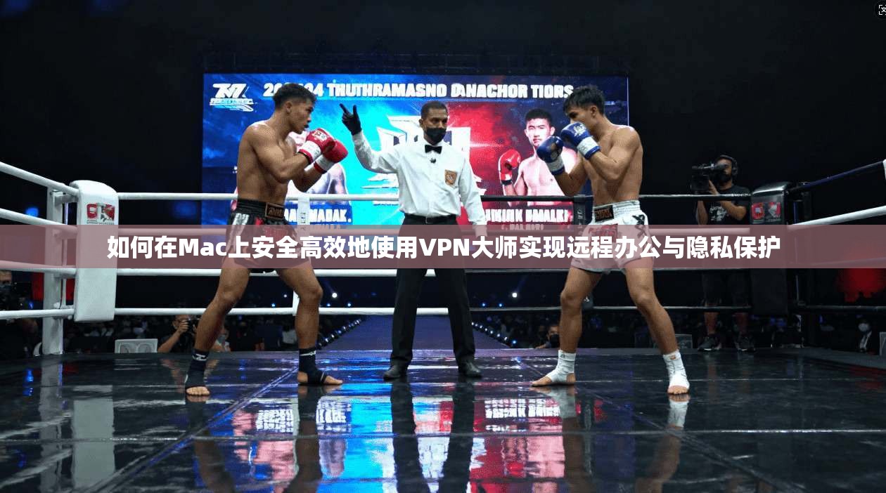 如何在Mac上安全高效地使用VPN大师实现远程办公与隐私保护