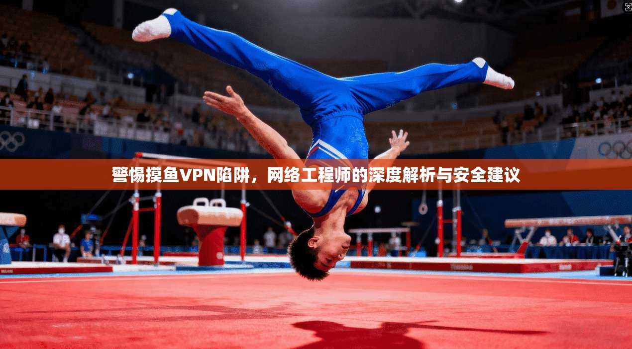 警惕摸鱼VPN陷阱，网络工程师的深度解析与安全建议