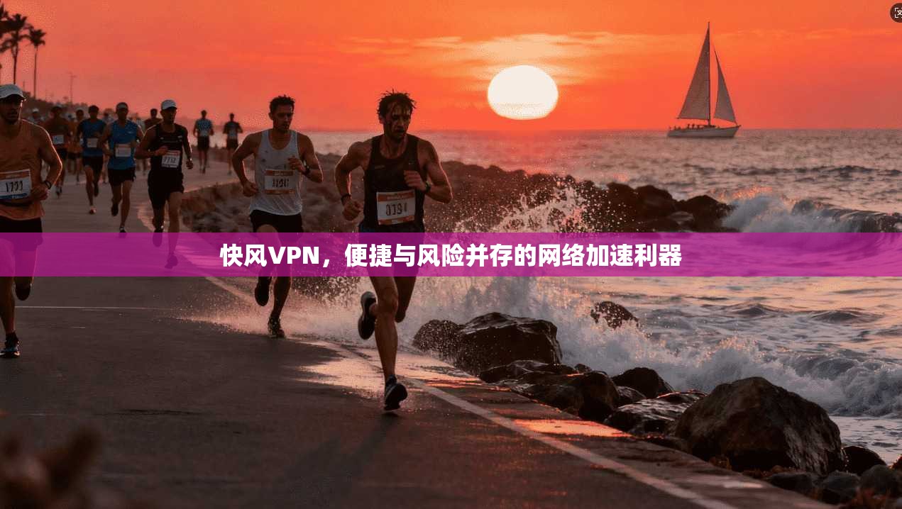 快风VPN，便捷与风险并存的网络加速利器