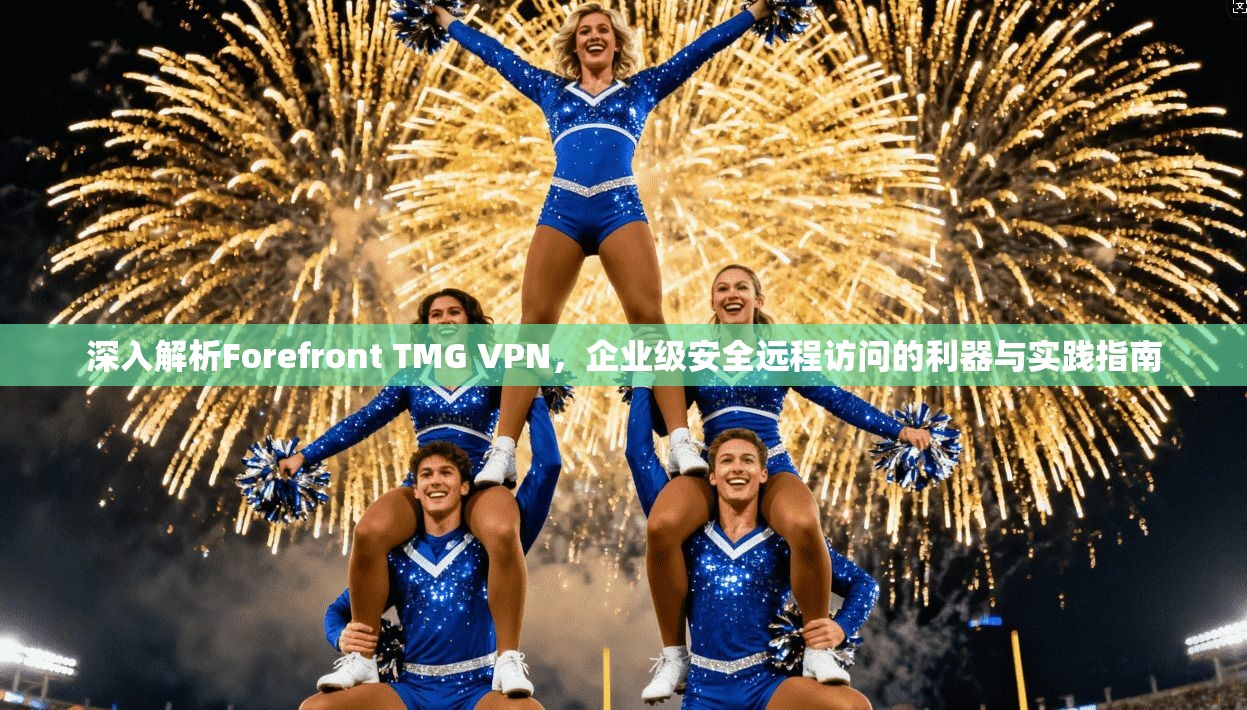 深入解析Forefront TMG VPN，企业级安全远程访问的利器与实践指南