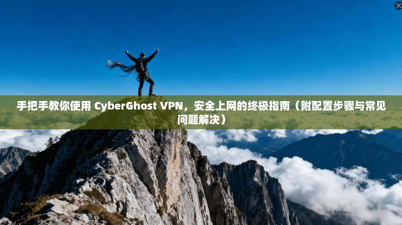 手把手教你使用 CyberGhost VPN，安全上网的终极指南（附配置步骤与常见问题解决）