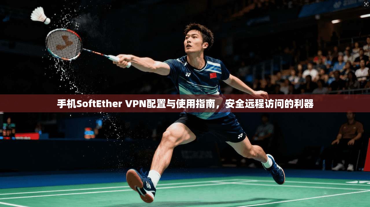 手机SoftEther VPN配置与使用指南，安全远程访问的利器