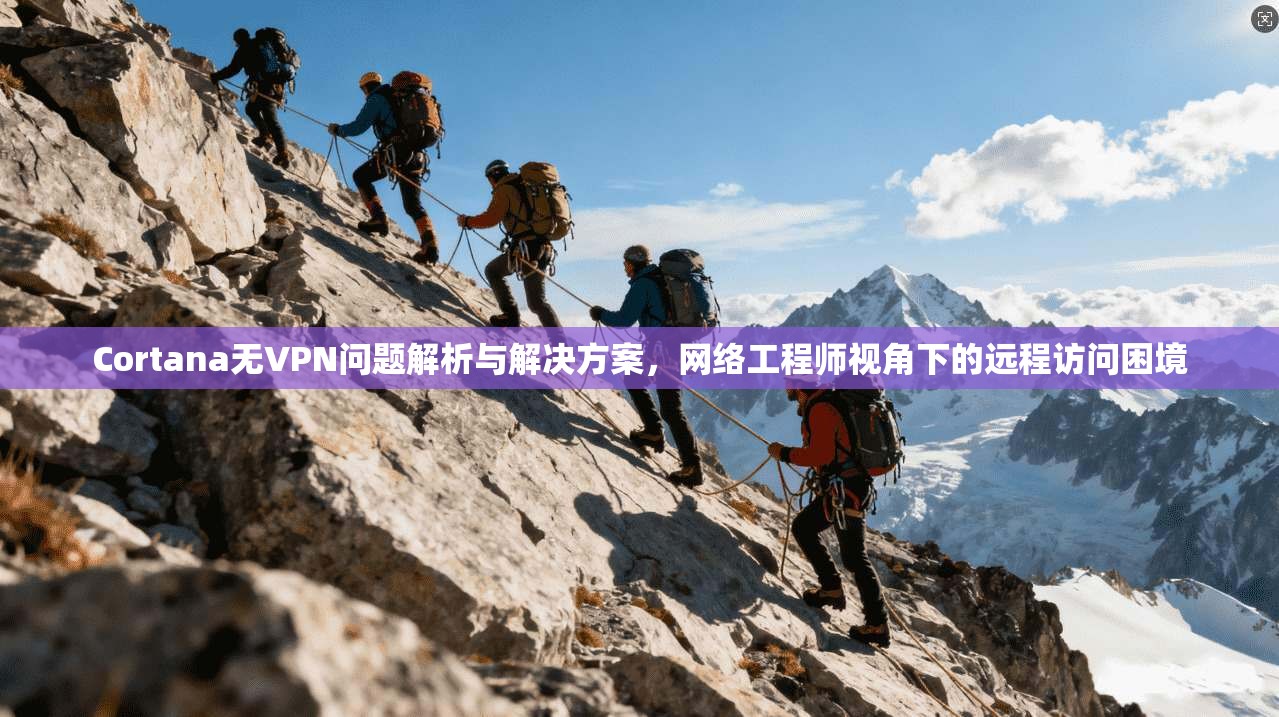 Cortana无VPN问题解析与解决方案，网络工程师视角下的远程访问困境