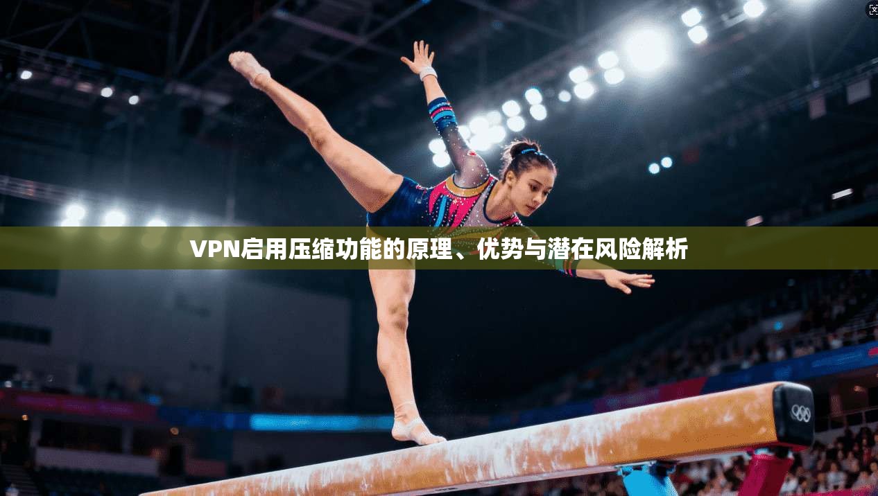 VPN启用压缩功能的原理、优势与潜在风险解析