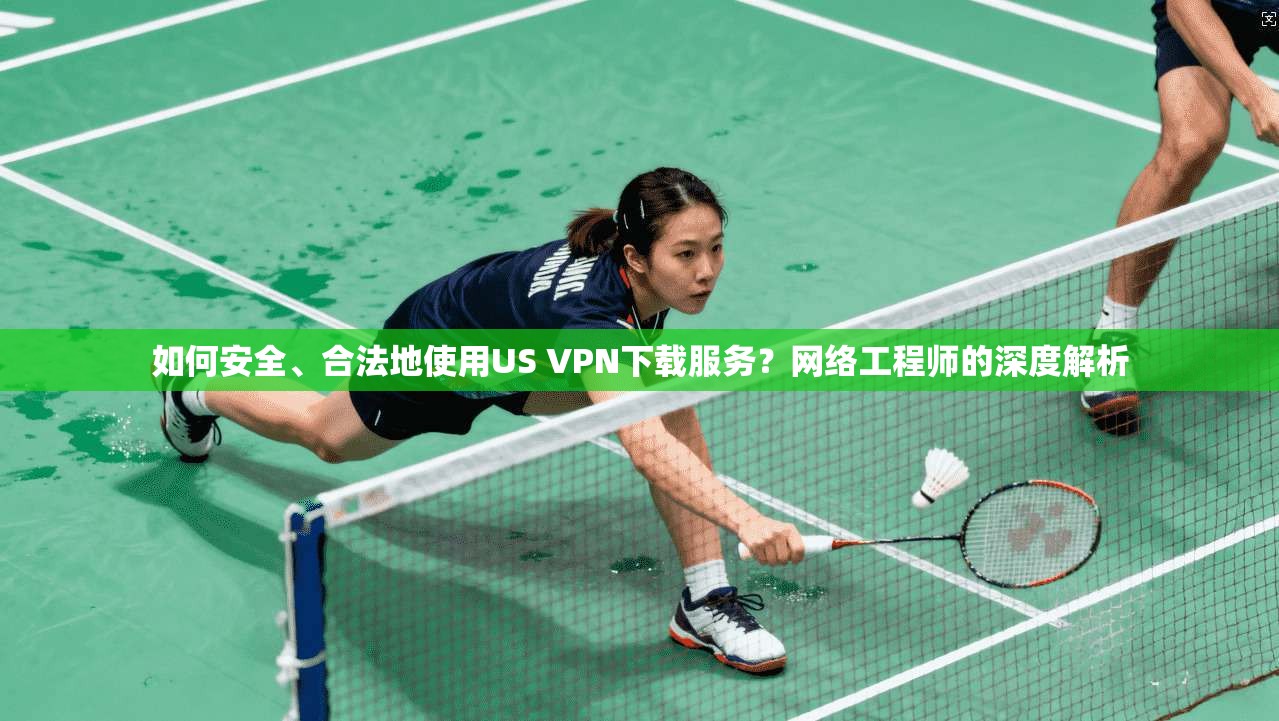 如何安全、合法地使用US VPN下载服务？网络工程师的深度解析