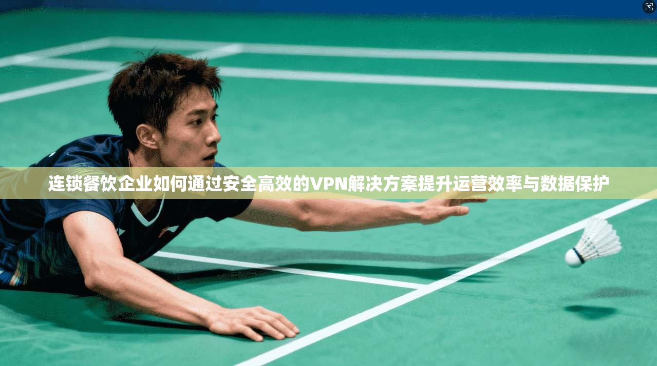 连锁餐饮企业如何通过安全高效的VPN解决方案提升运营效率与数据保护