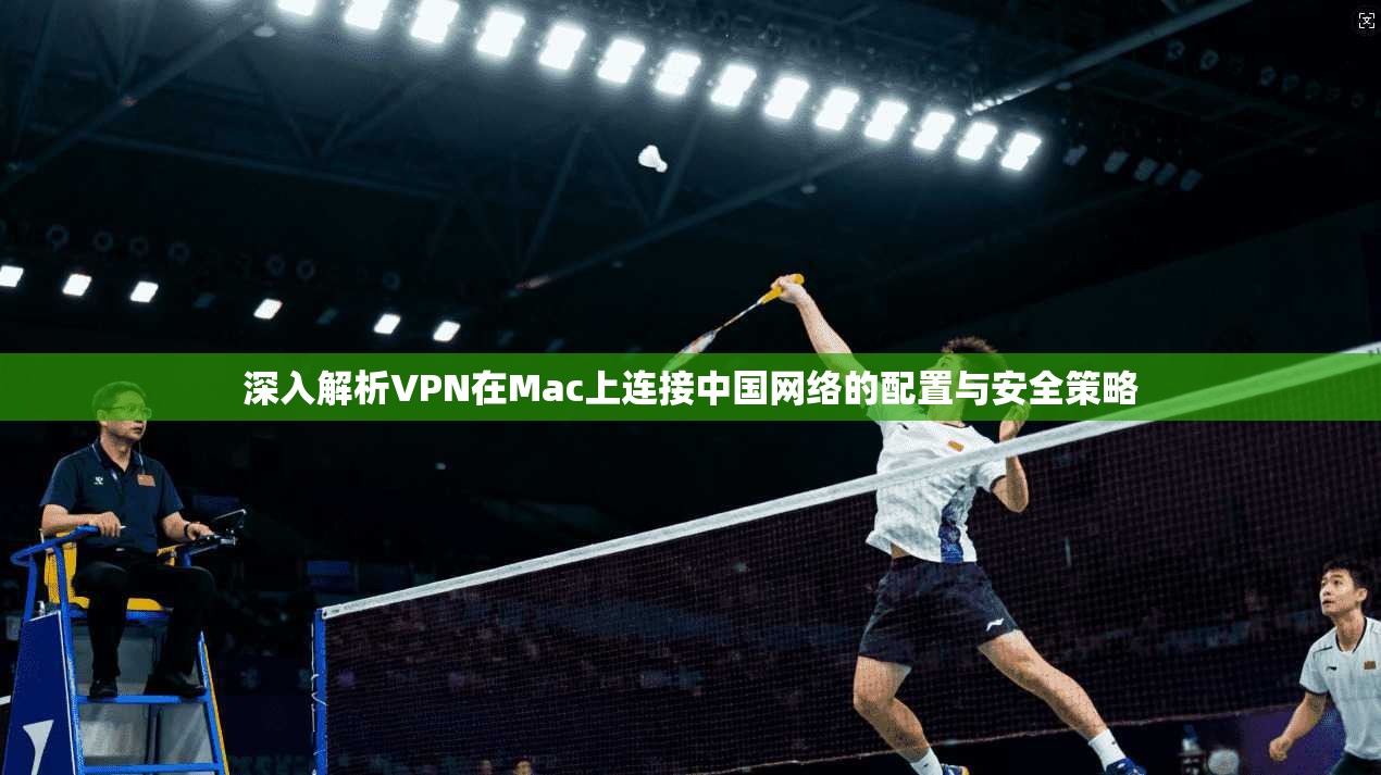 深入解析VPN在Mac上连接中国网络的配置与安全策略