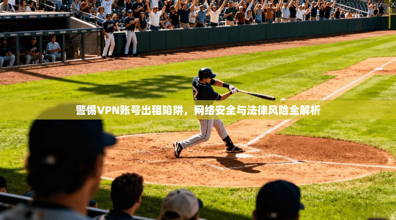 警惕VPN账号出租陷阱，网络安全与法律风险全解析