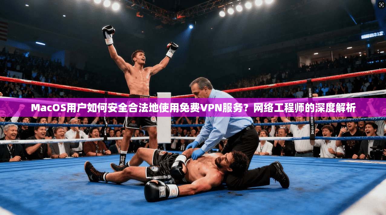 MacOS用户如何安全合法地使用免费VPN服务？网络工程师的深度解析