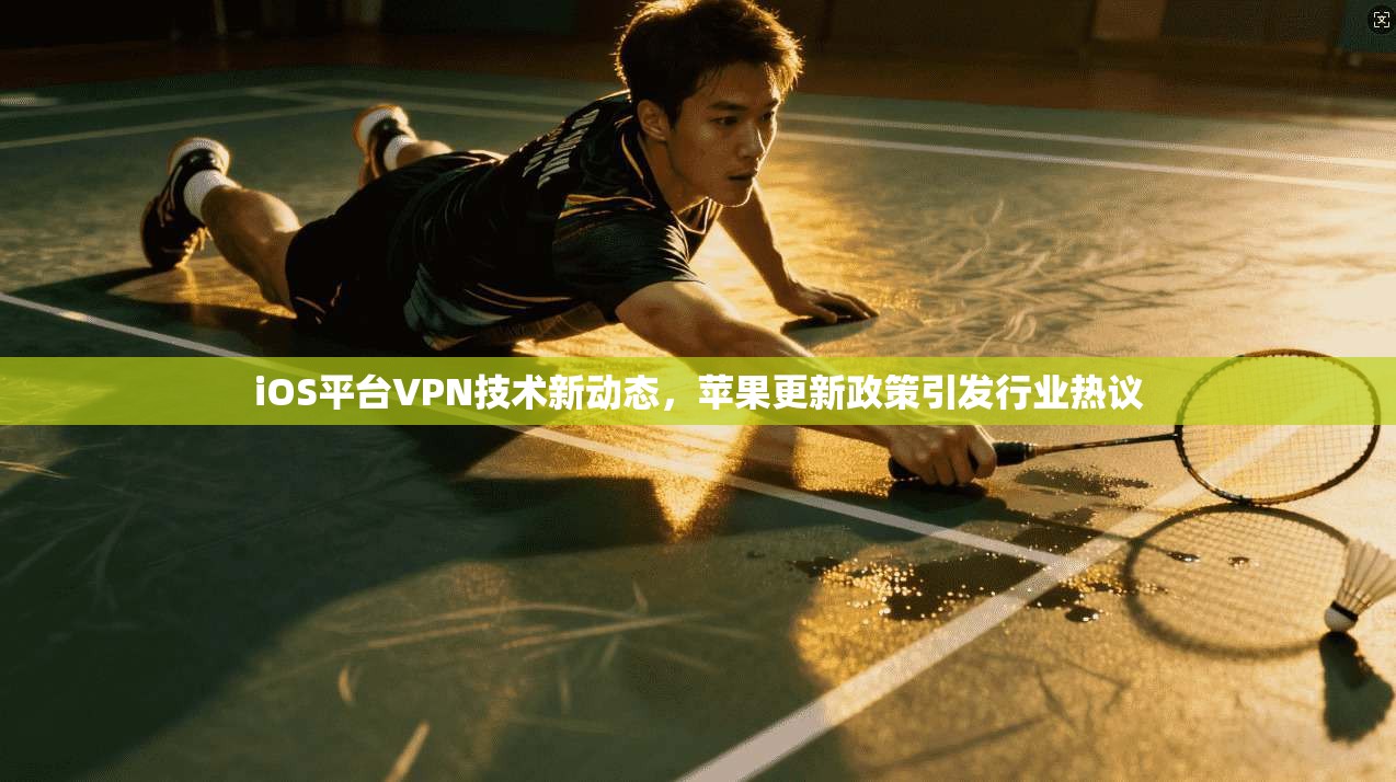 iOS平台VPN技术新动态，苹果更新政策引发行业热议
