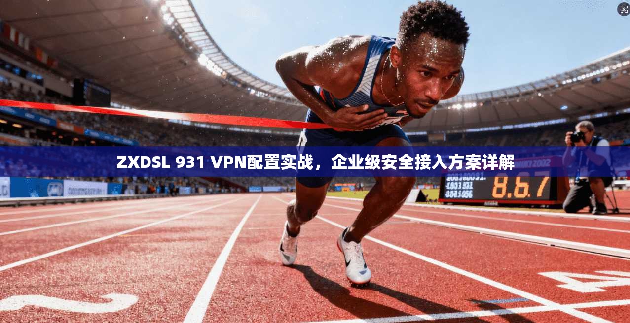 ZXDSL 931 VPN配置实战，企业级安全接入方案详解