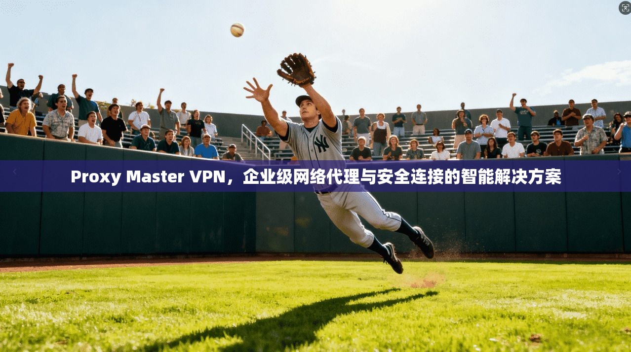 Proxy Master VPN，企业级网络代理与安全连接的智能解决方案