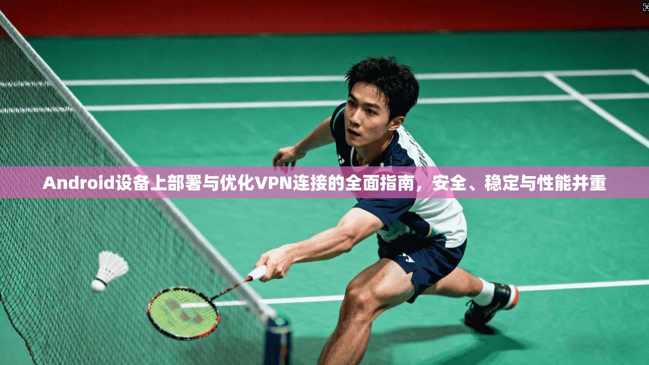 Android设备上部署与优化VPN连接的全面指南，安全、稳定与性能并重