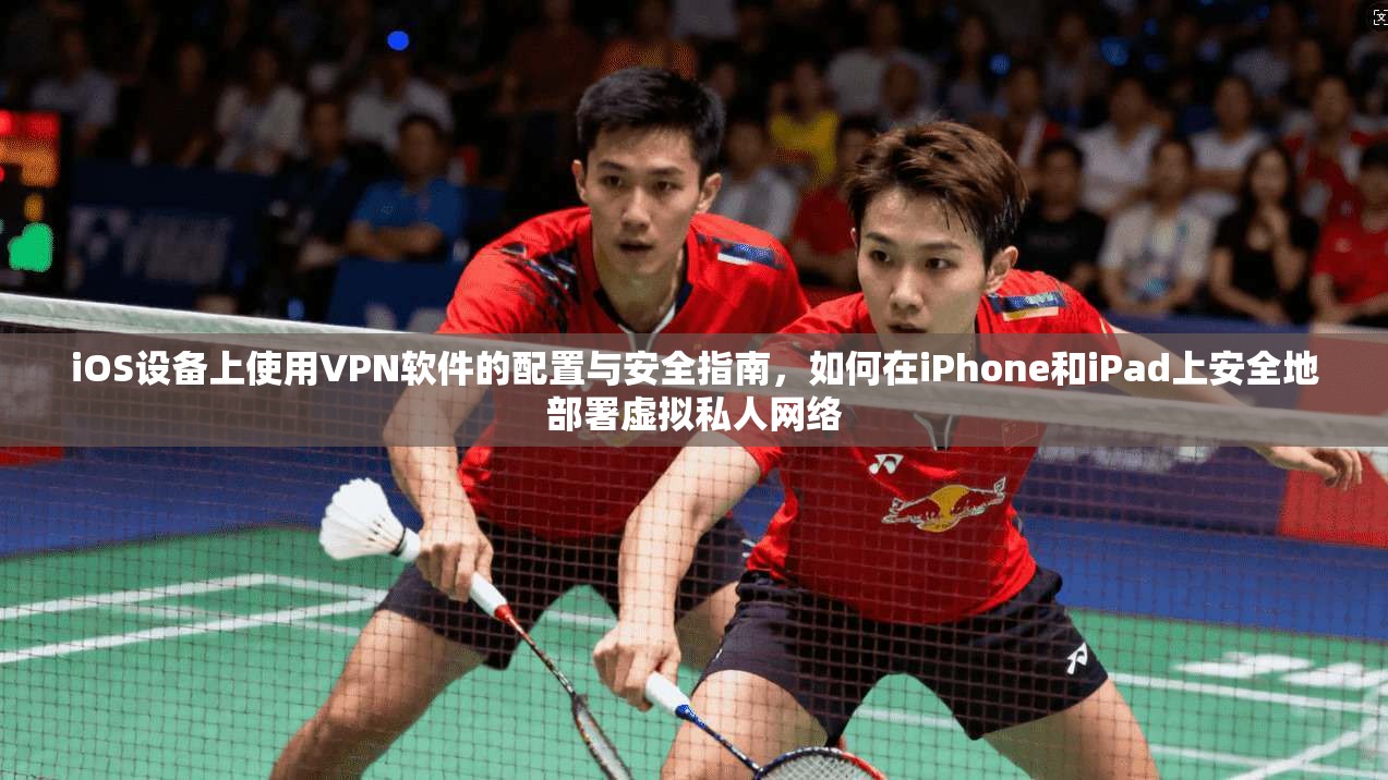 iOS设备上使用VPN软件的配置与安全指南，如何在iPhone和iPad上安全地部署虚拟私人网络