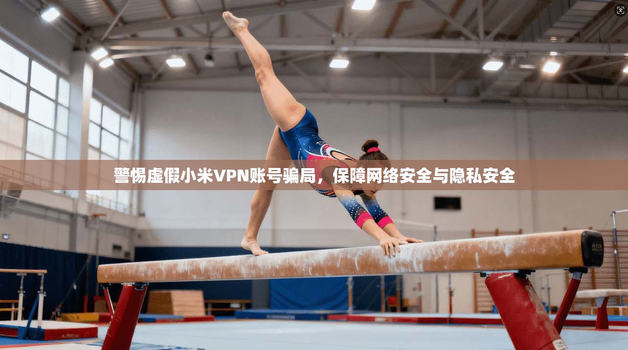 警惕虚假小米VPN账号骗局，保障网络安全与隐私安全