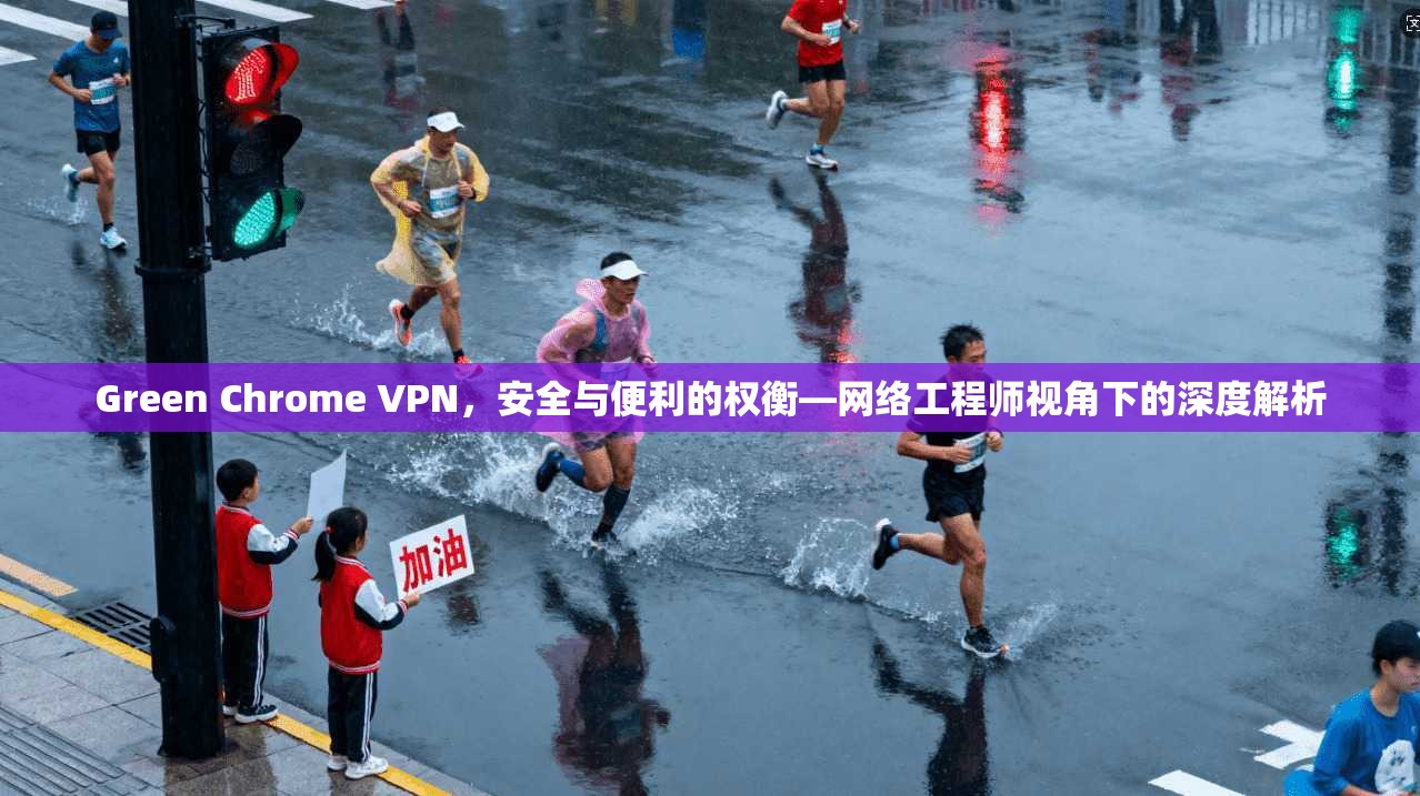 Green Chrome VPN，安全与便利的权衡—网络工程师视角下的深度解析