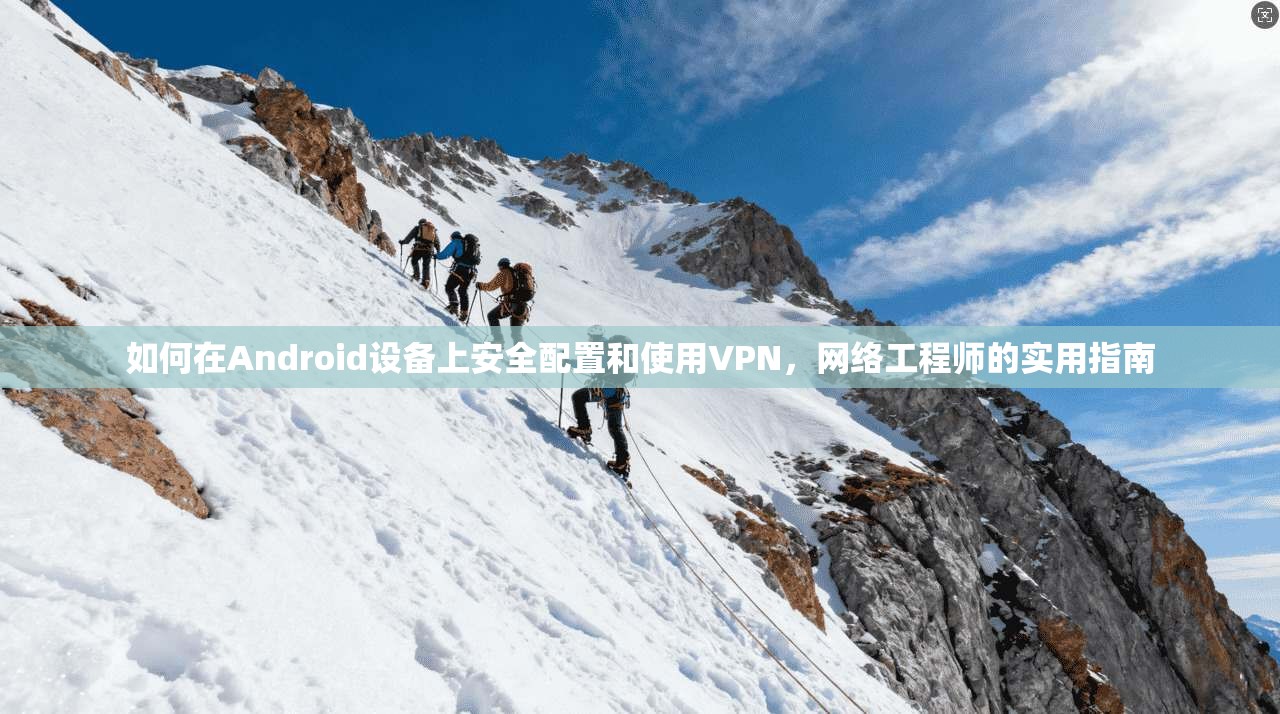 如何在Android设备上安全配置和使用VPN，网络工程师的实用指南