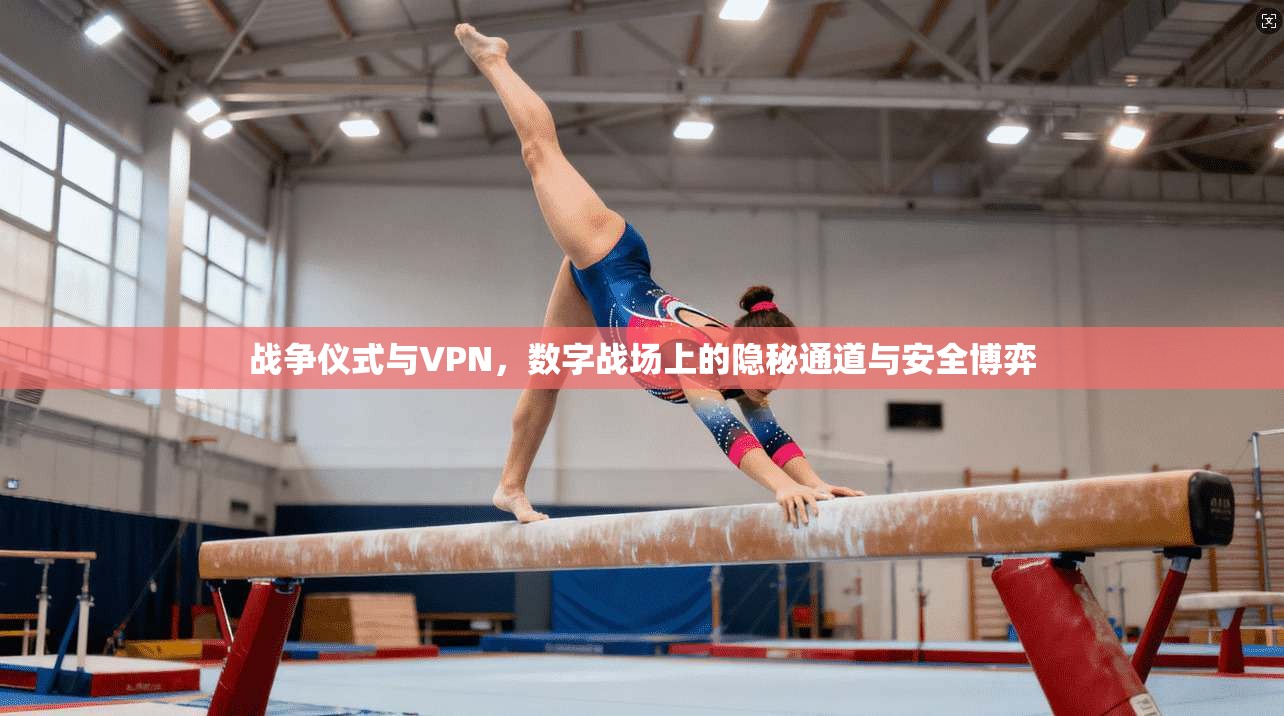 战争仪式与VPN，数字战场上的隐秘通道与安全博弈