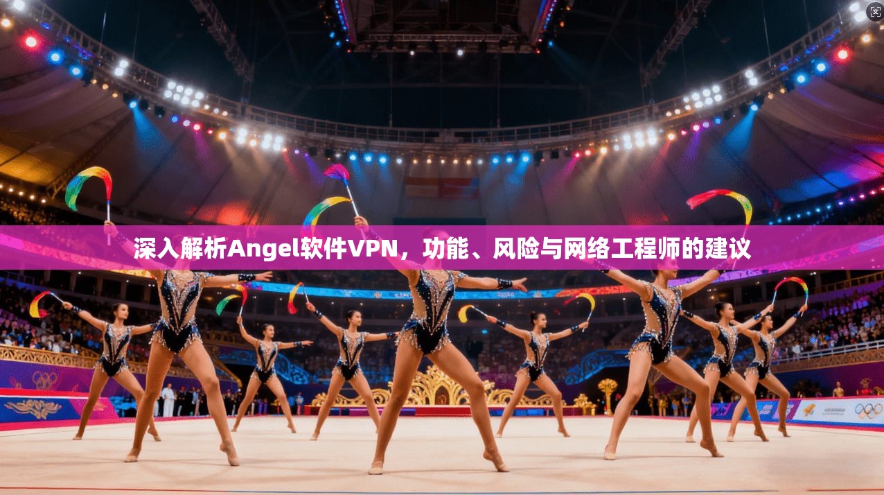 深入解析Angel软件VPN，功能、风险与网络工程师的建议