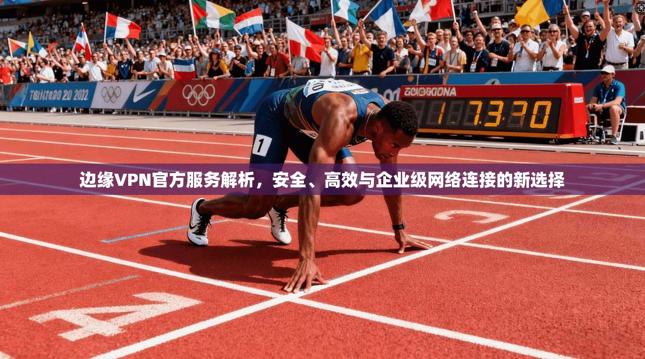 边缘VPN官方服务解析，安全、高效与企业级网络连接的新选择