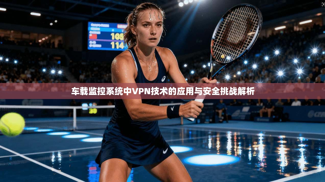 车载监控系统中VPN技术的应用与安全挑战解析