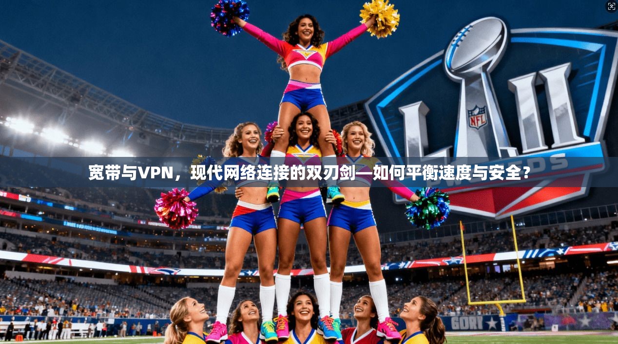 宽带与VPN，现代网络连接的双刃剑—如何平衡速度与安全？