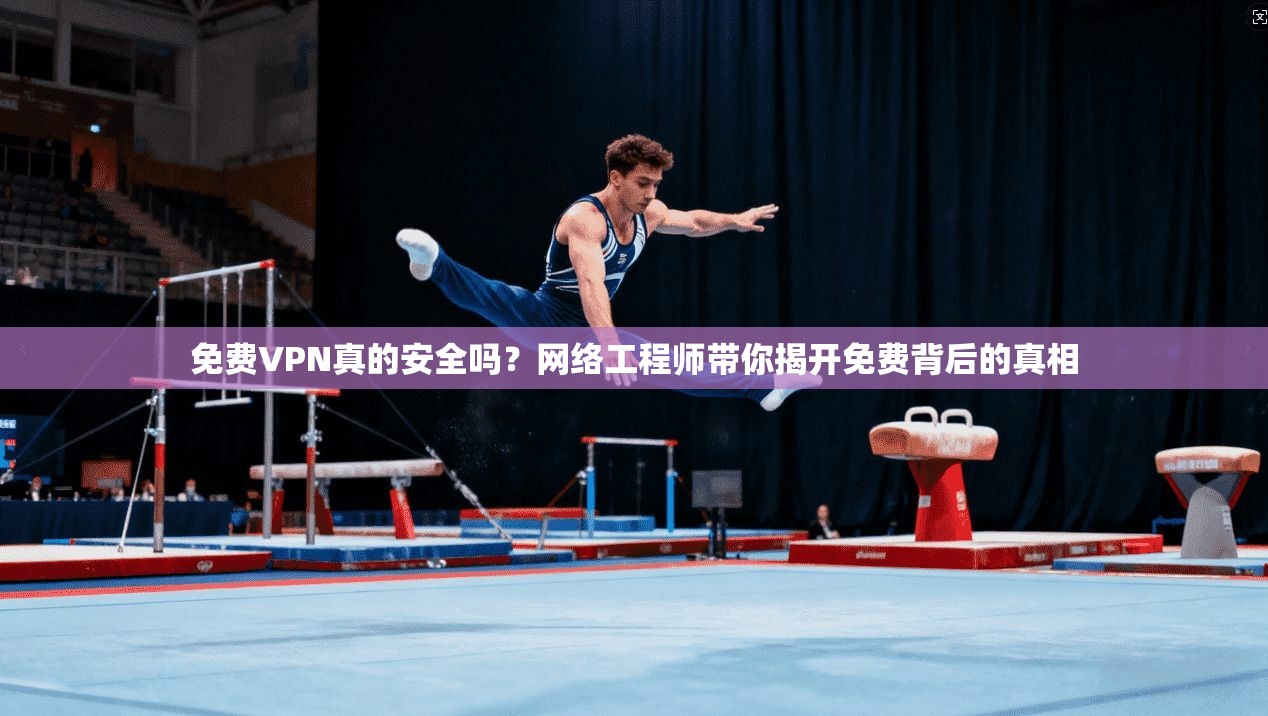免费VPN真的安全吗?网络工程师带你揭开免费背后的真相 免费VPN真的安全吗?网络工程师带你揭开免费背后的真相