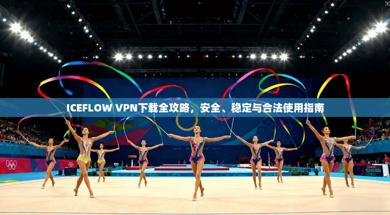 ICEFLOW VPN下载全攻略，安全、稳定与合法使用指南