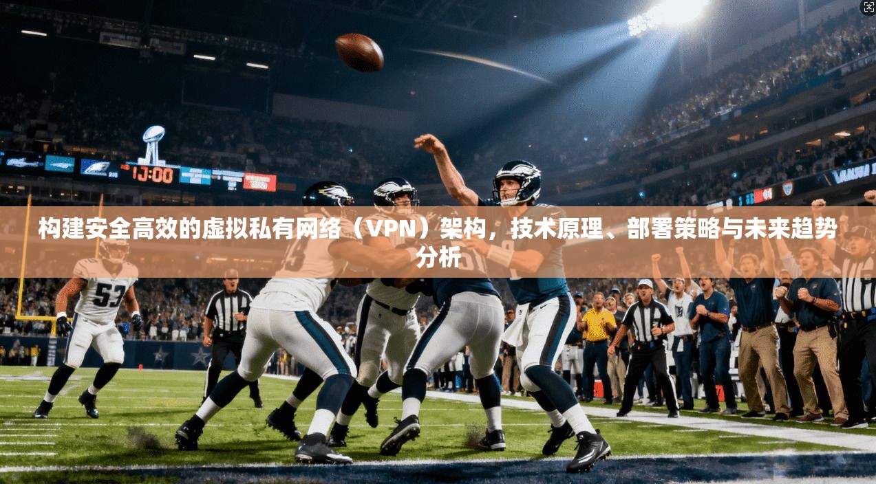 构建安全高效的虚拟私有网络（VPN）架构，技术原理、部署策略与未来趋势分析