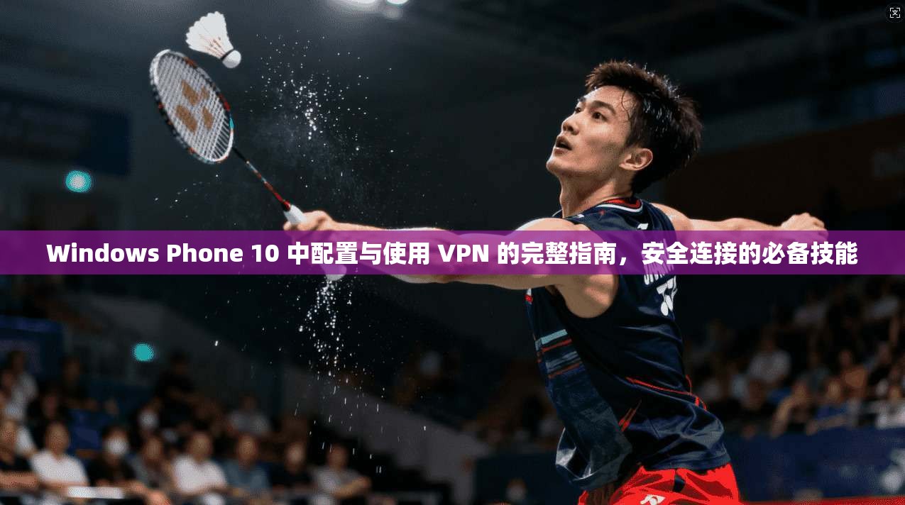 Windows Phone 10 中配置与使用 VPN 的完整指南，安全连接的必备技能