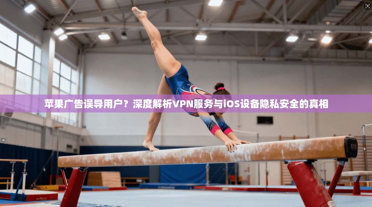 苹果广告误导用户？深度解析VPN服务与iOS设备隐私安全的真相