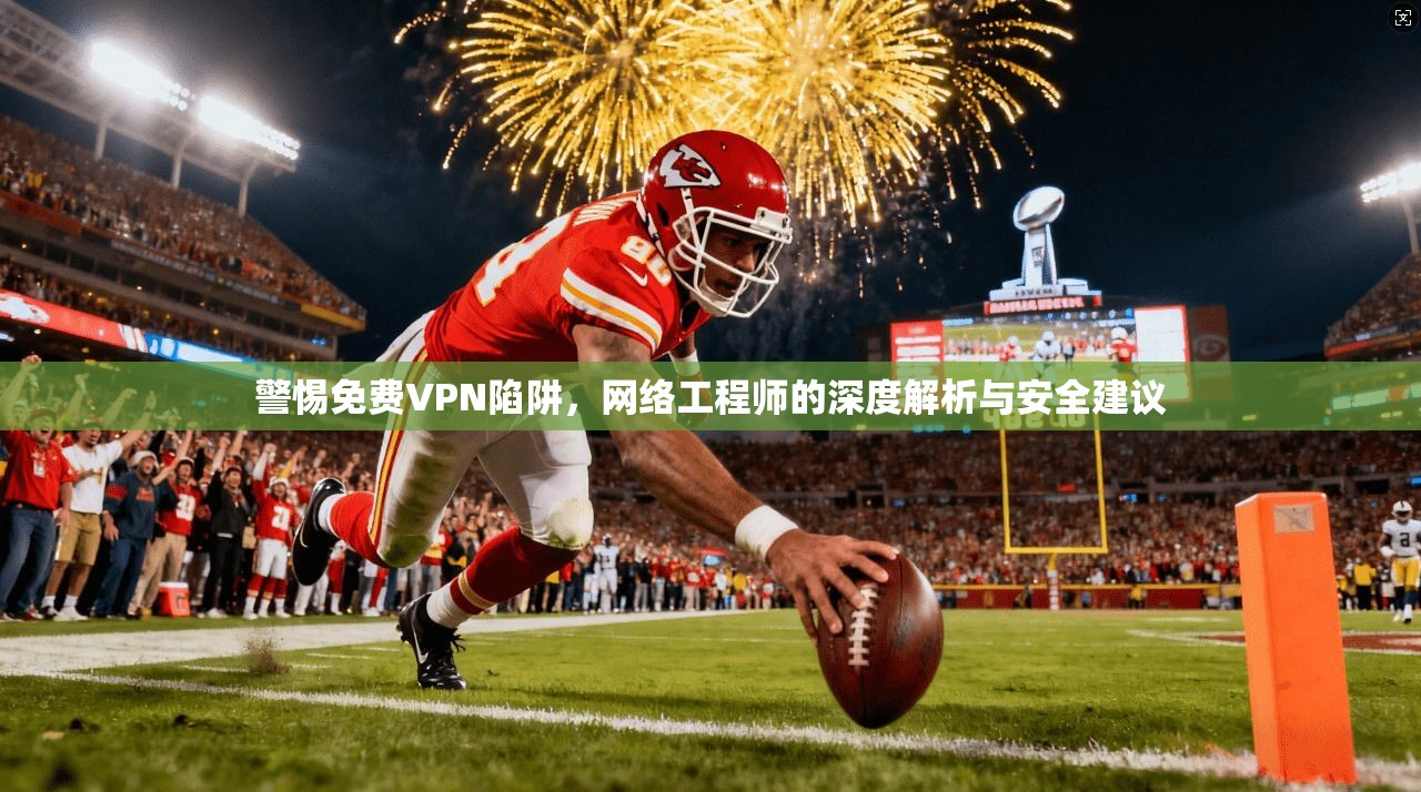 警惕免费VPN陷阱，网络工程师的深度解析与安全建议