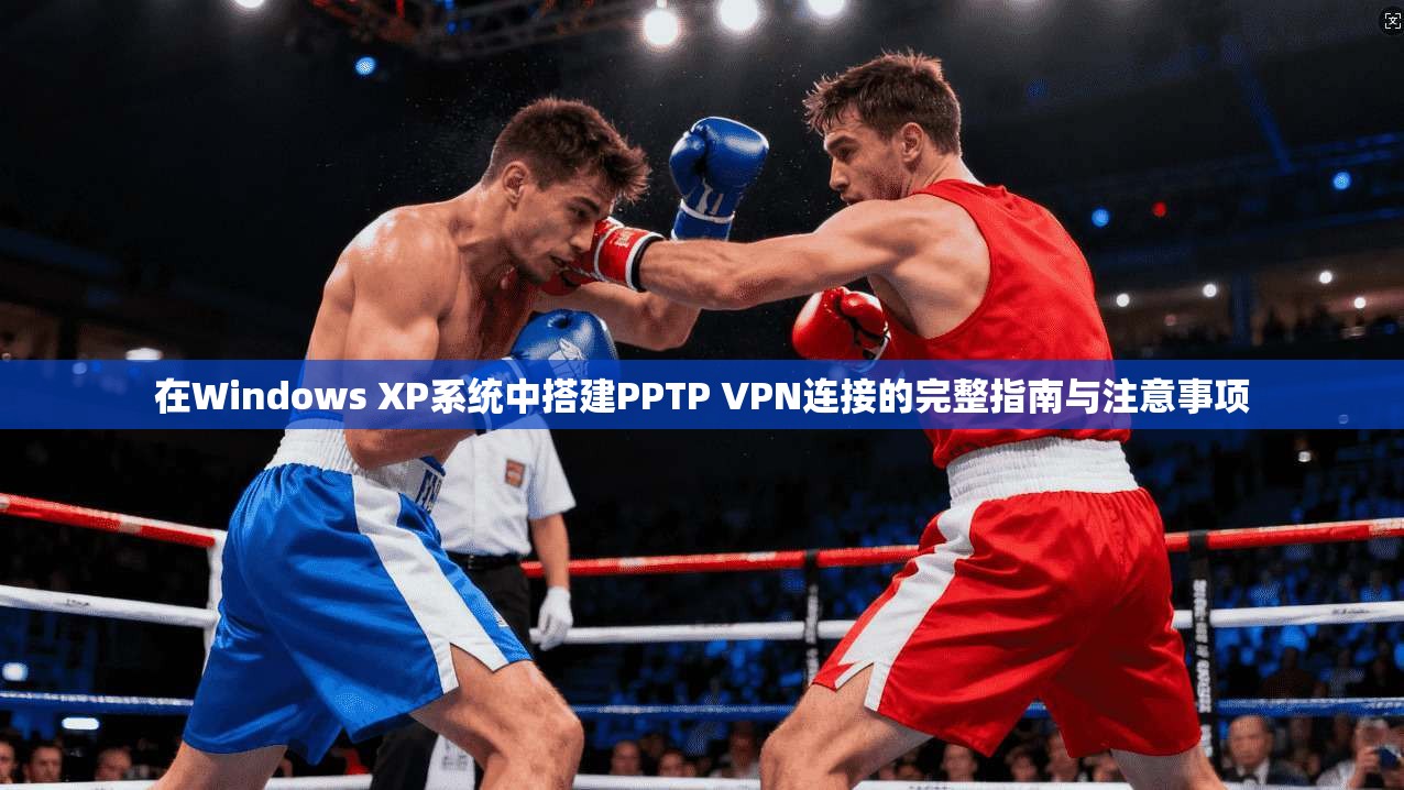 在Windows XP系统中搭建PPTP VPN连接的完整指南与注意事项