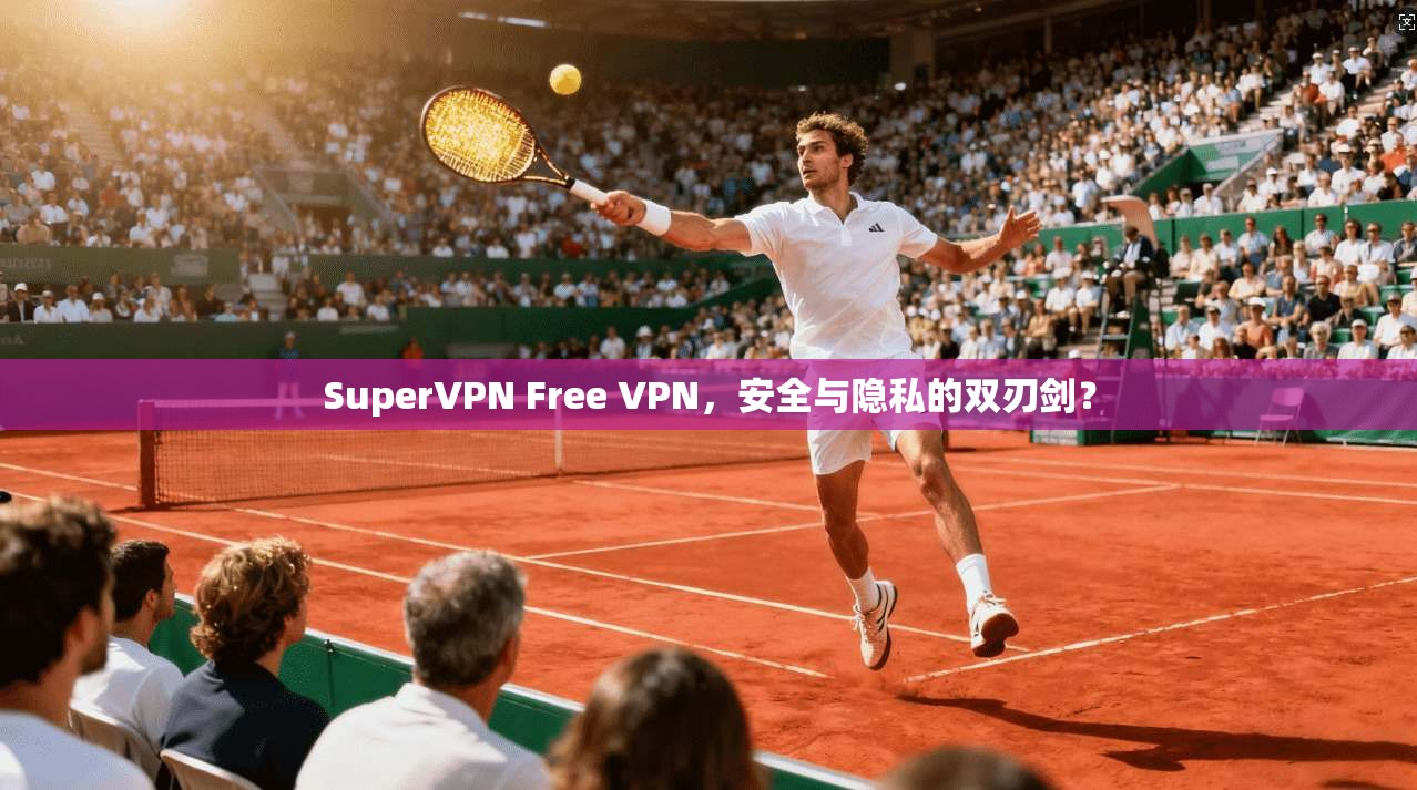 SuperVPN Free VPN，安全与隐私的双刃剑？