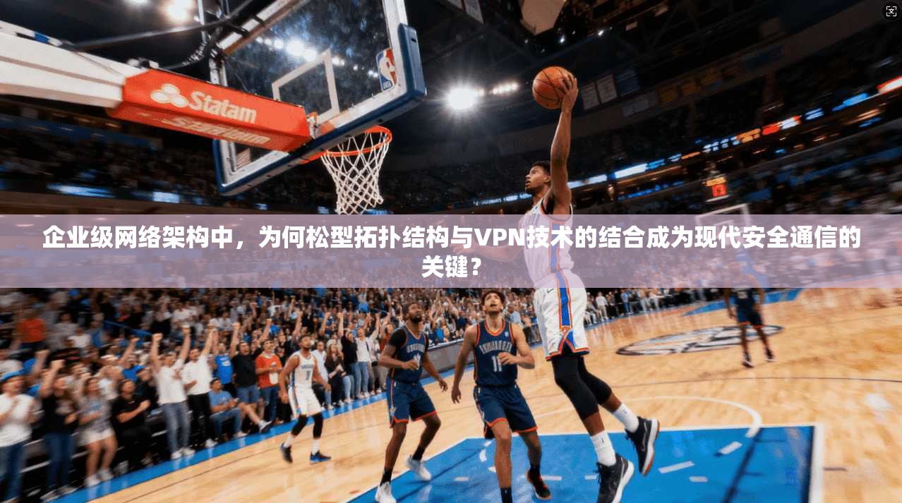 企业级网络架构中,为何松型拓扑结构与VPN技术的结合成为现代安全通信的关键? 企业级网络架构中,为何松型拓扑结构与VPN技术的结合成为现代安全通信的关键?