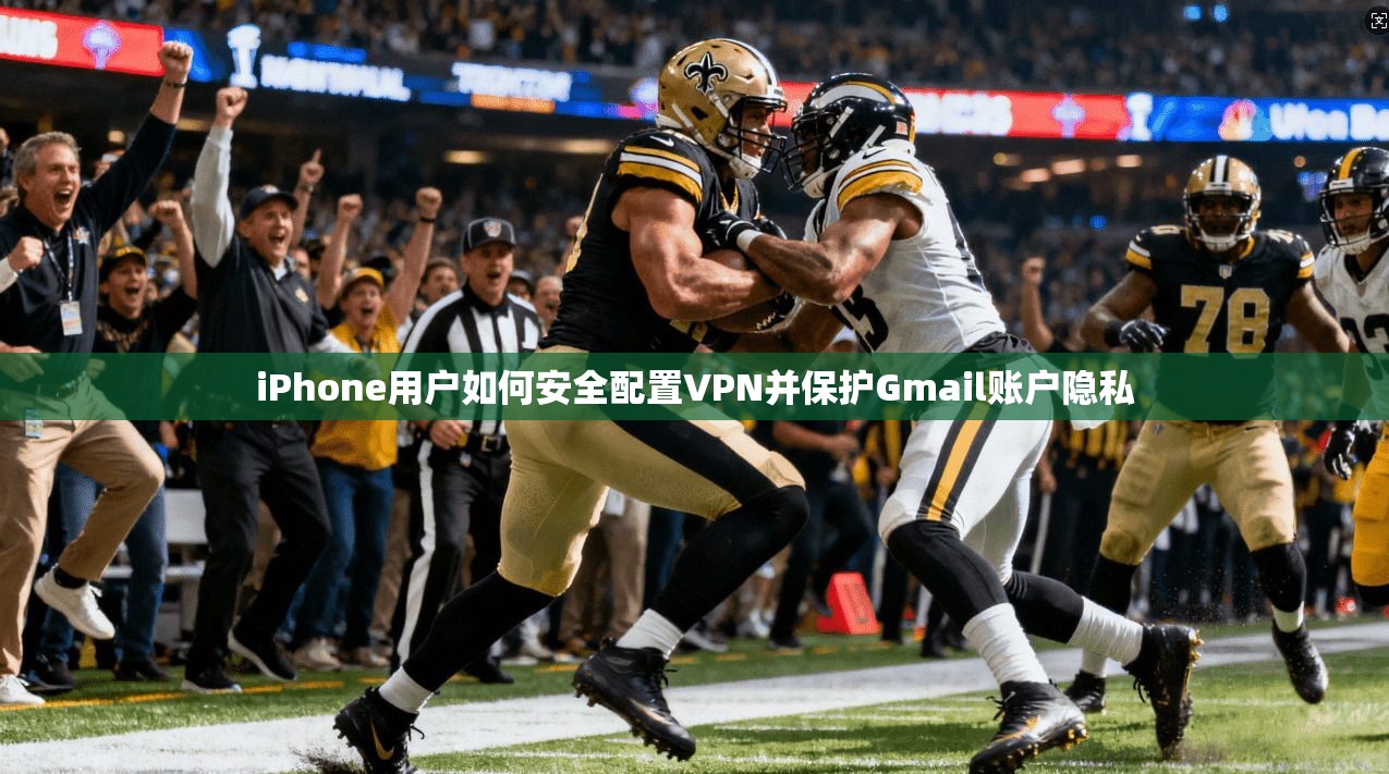 iPhone用户如何安全配置VPN并保护Gmail账户隐私 iPhone用户如何安全配置VPN并保护Gmail账户隐私